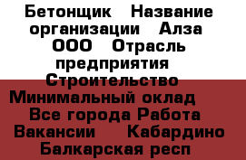 Бетонщик › Название организации ­ Алза, ООО › Отрасль предприятия ­ Строительство › Минимальный оклад ­ 1 - Все города Работа » Вакансии   . Кабардино-Балкарская респ.